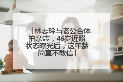 林志玲与老公合体拍杂志，46岁近照状态曝光后，这年龄简直不敢信