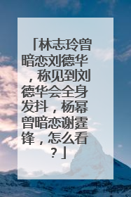 林志玲曾暗恋刘德华，称见到刘德华会全身发抖，杨幂曾暗恋谢霆锋，怎么看？