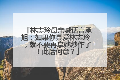 林志玲母亲喊话言承旭：如果你真爱林志玲，就不要再拿她炒作了！此话何意？
