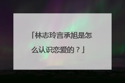 林志玲言承旭是怎么认识恋爱的？