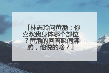 林志玲问黄渤：你喜欢我身体哪个部位？黄渤的回答瞬间沸腾，他说的啥？