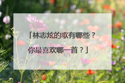 林志炫的歌有哪些？你最喜欢哪一首？