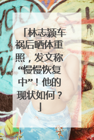 林志颖车祸后晒体重照，发文称“慢慢恢复中”！他的现状如何？