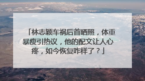 林志颖车祸后首晒照，体重暴瘦引热议，他的配文让人心疼，如今恢复咋样了？