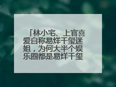 林小宅、上官喜爱自称易烊千玺迷姐,为何大半个娱乐圈都是易烊千玺粉丝?