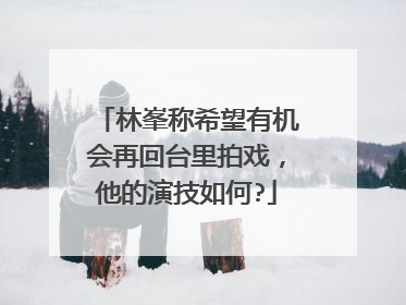 林峯称希望有机会再回台里拍戏,他的演技如何?