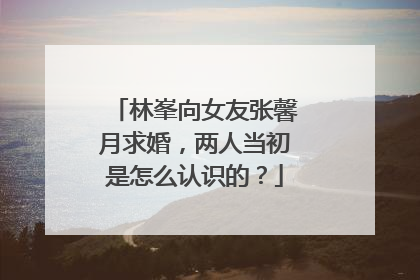 林峯向女友张馨月求婚，两人当初是怎么认识的？
