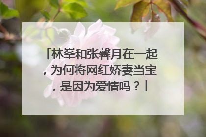 林峯和张馨月在一起，为何将网红娇妻当宝，是因为爱情吗？