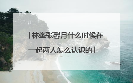 林峯张馨月什么时候在一起两人怎么认识的