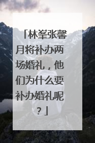 林峯张馨月将补办两场婚礼，他们为什么要补办婚礼呢？