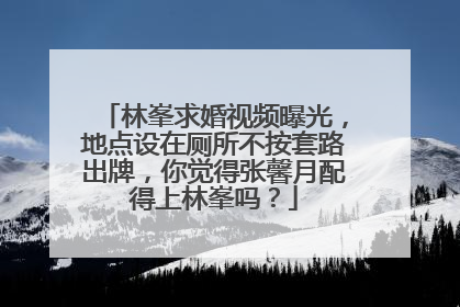 林峯求婚视频曝光，地点设在厕所不按套路出牌，你觉得张馨月配得上林峯吗？