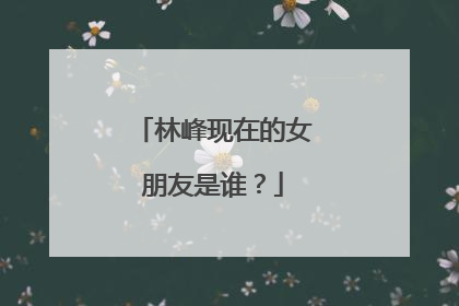 林峰现在的女朋友是谁？