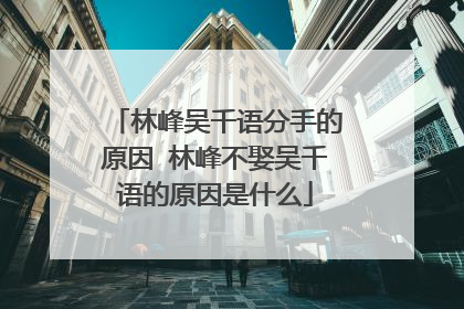林峰吴千语分手的原因 林峰不娶吴千语的原因是什么