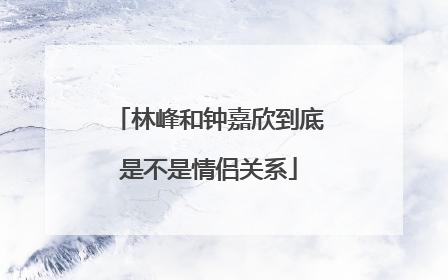 林峰和钟嘉欣到底是不是情侣关系