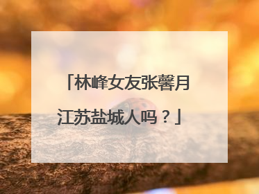 林峰女友张馨月江苏盐城人吗？