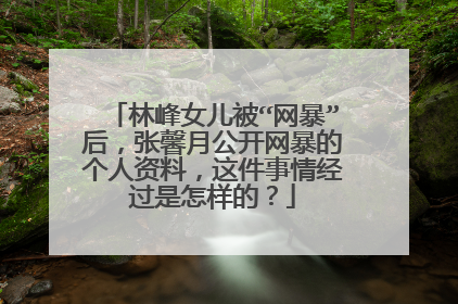 林峰女儿被“网暴”后，张馨月公开网暴的个人资料，这件事情经过是怎样的？