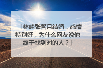 林峰张馨月结婚，感情特别好，为什么网友说他终于找到对的人？