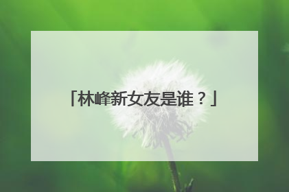 林峰新女友是谁？