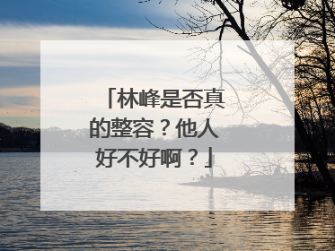 林峰是否真的整容？他人好不好啊？