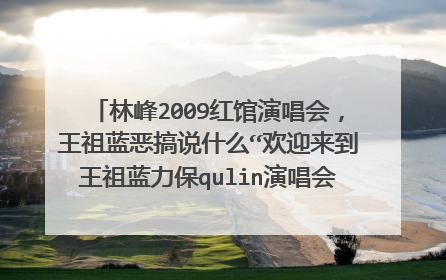 林峰2009红馆演唱会,王祖蓝恶搞说什么“欢迎来到王祖蓝力保qulin演唱会?”我听不懂!急求