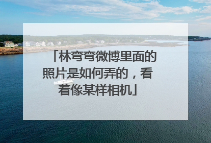 林弯弯微博里面的照片是如何弄的,看着像某样相机