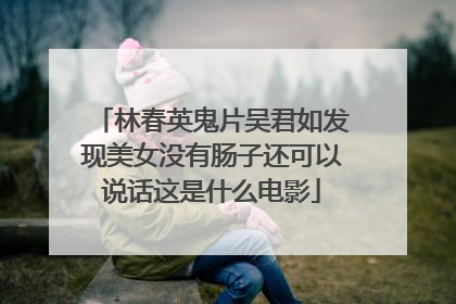 林春英鬼片吴君如发现美女没有肠子还可以说话这是什么电影