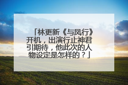 林更新《与凤行》开机,出演行止神君引期待,他此次的人物设定是怎样的?