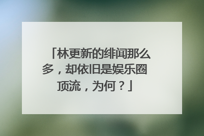 林更新的绯闻那么多,却依旧是娱乐圈顶流,为何?