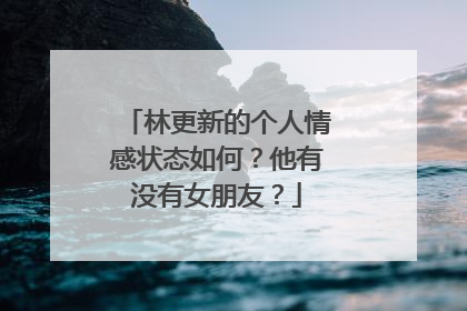 林更新的个人情感状态如何？他有没有女朋友？