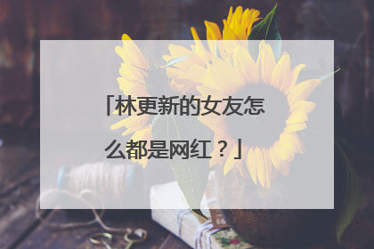 林更新的女友怎么都是网红?