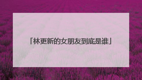 林更新的女朋友到底是谁