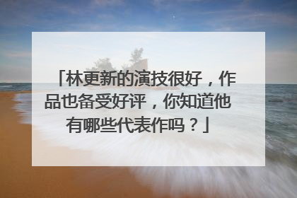 林更新的演技很好，作品也备受好评，你知道他有哪些代表作吗？