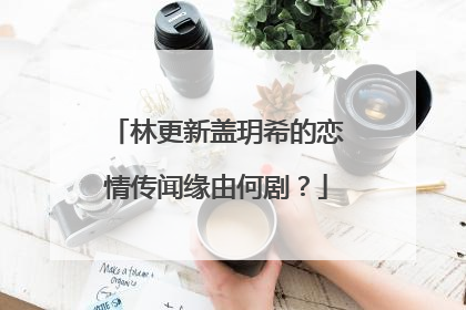 林更新盖玥希的恋情传闻缘由何剧?