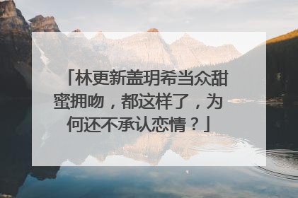 林更新盖玥希当众甜蜜拥吻,都这样了,为何还不承认恋情?