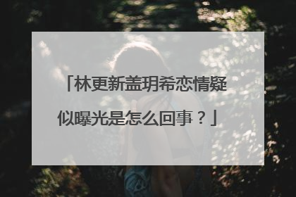 林更新盖玥希恋情疑似曝光是怎么回事？