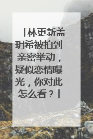 林更新盖玥希被拍到亲密举动，疑似恋情曝光，你对此怎么看？