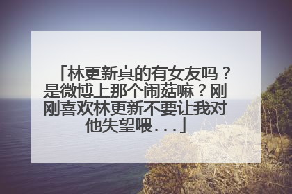 林更新真的有女友吗？是微博上那个闹菇嘛？刚刚喜欢林更新不要让我对他失望喂...