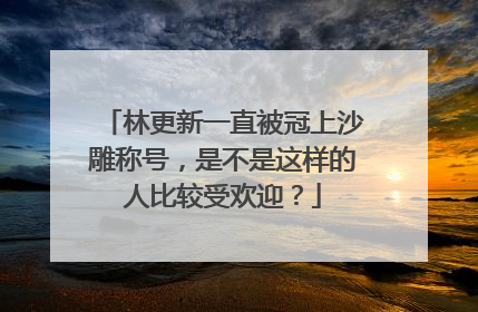 林更新一直被冠上沙雕称号,是不是这样的人比较受欢迎?