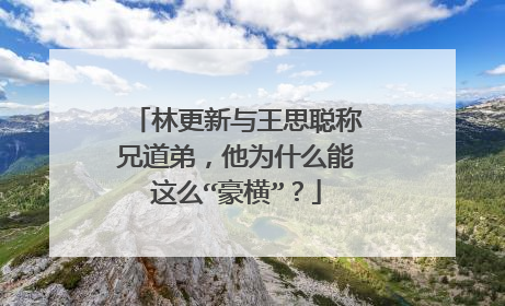林更新与王思聪称兄道弟,他为什么能这么“豪横”?