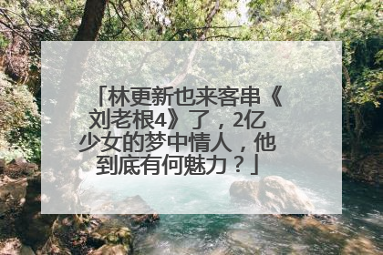 林更新也来客串《刘老根4》了，2亿少女的梦中情人，他到底有何魅力？
