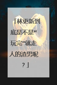 林更新到底是不是“玩完”就走人的渣男呢?