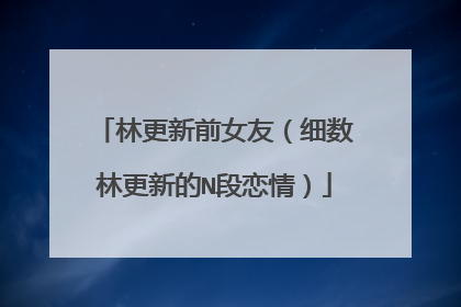 林更新前女友（细数林更新的N段恋情）