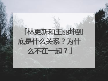 林更新和王丽坤到底是什么关系？为什么不在一起？