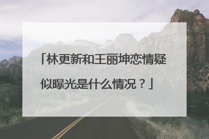 林更新和王丽坤恋情疑似曝光是什么情况?