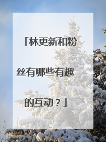 林更新和粉丝有哪些有趣的互动?