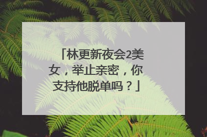 林更新夜会2美女，举止亲密，你支持他脱单吗？