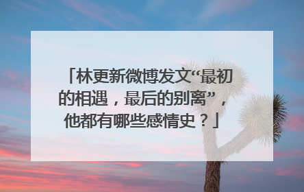 林更新微博发文“最初的相遇，最后的别离”，他都有哪些感情史？