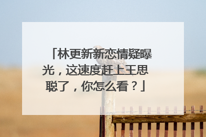 林更新新恋情疑曝光,这速度赶上王思聪了,你怎么看?