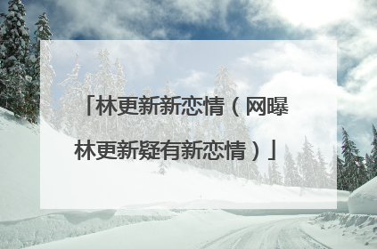 林更新新恋情（网曝林更新疑有新恋情）