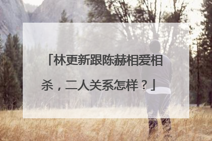 林更新跟陈赫相爱相杀，二人关系怎样？